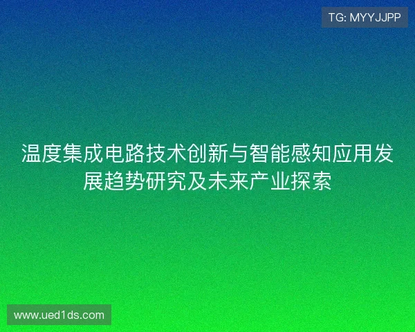 温度集成电路技术创新与智能感知应用发展趋势研究及未来产业探索